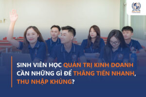 Sinh viên học Quản trị kinh doanh cần những gì để thăng tiến nhanh, thu nhập khủng?